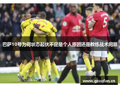 巴萨10号为何状态起伏不定是个人原因还是教练战术问题 巴萨10号为何状态起伏不定是个人原因还是教练战术问题