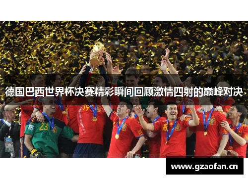 德国巴西世界杯决赛精彩瞬间回顾激情四射的巅峰对决 德国巴西世界杯决赛精彩瞬间回顾激情四射的巅峰对决